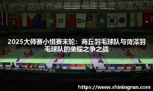 2025大师赛小组赛末轮：商丘羽毛球队与菏泽羽毛球队的荣耀之争之战