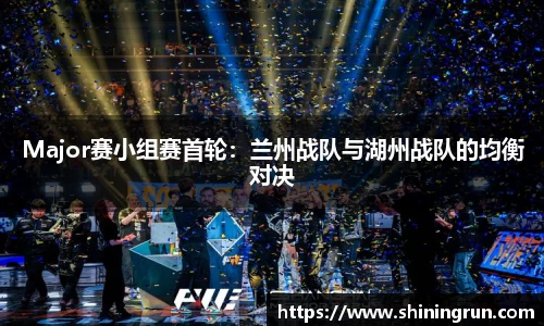 Major赛小组赛首轮：兰州战队与湖州战队的均衡对决