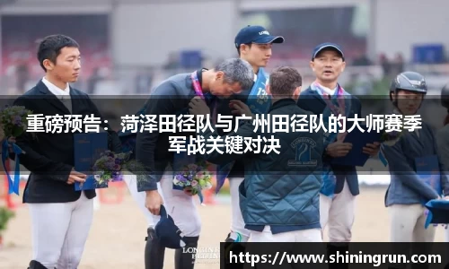 重磅预告：菏泽田径队与广州田径队的大师赛季军战关键对决