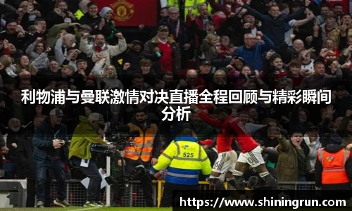 利物浦与曼联激情对决直播全程回顾与精彩瞬间分析