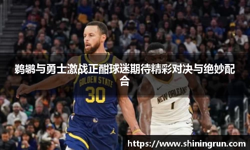 鹈鹕与勇士激战正酣球迷期待精彩对决与绝妙配合