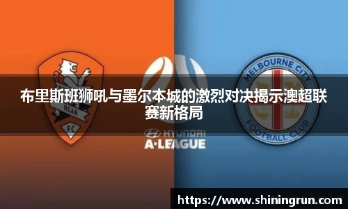 布里斯班狮吼与墨尔本城的激烈对决揭示澳超联赛新格局