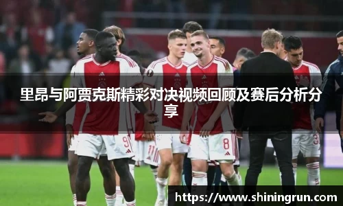 里昂与阿贾克斯精彩对决视频回顾及赛后分析分享