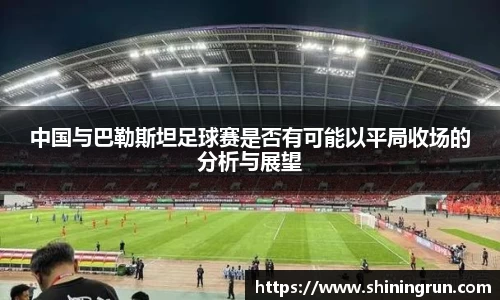 中国与巴勒斯坦足球赛是否有可能以平局收场的分析与展望